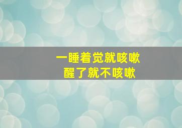 一睡着觉就咳嗽 醒了就不咳嗽